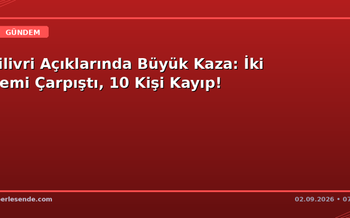 Silivri Açıklarında Büyük Kaza: İki Gemi Çarpıştı, 10 Kişi Kayıp!