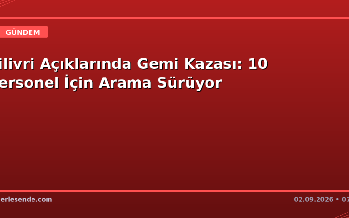 Silivri Açıklarında Gemi Kazası: 10 Personel İçin Arama Sürüyor