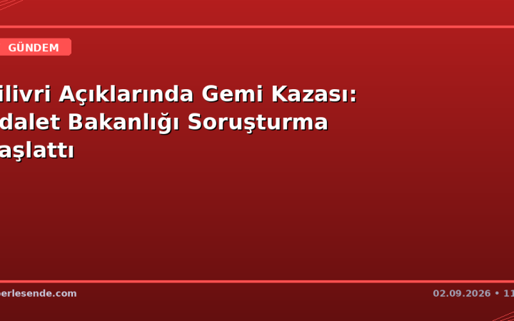 Silivri Açıklarında Gemi Kazası: Adalet Bakanlığı Soruşturma Başlattı