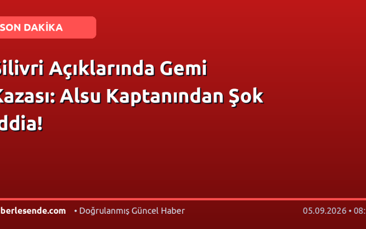 Silivri Açıklarında Gemi Kazası: Alsu Kaptanından Şok İddia!