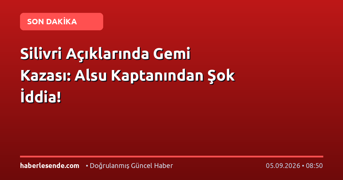 Silivri Açıklarında Gemi Kazası: Alsu Kaptanından Şok İddia!