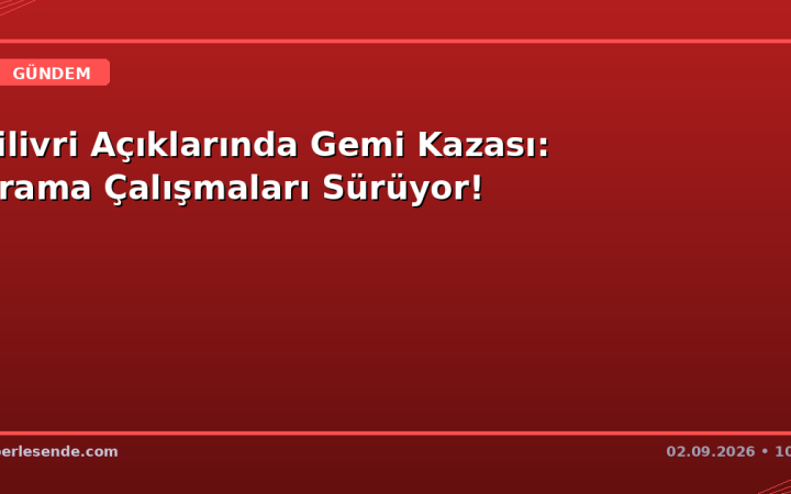 Silivri Açıklarında Gemi Kazası: Arama Çalışmaları Sürüyor!