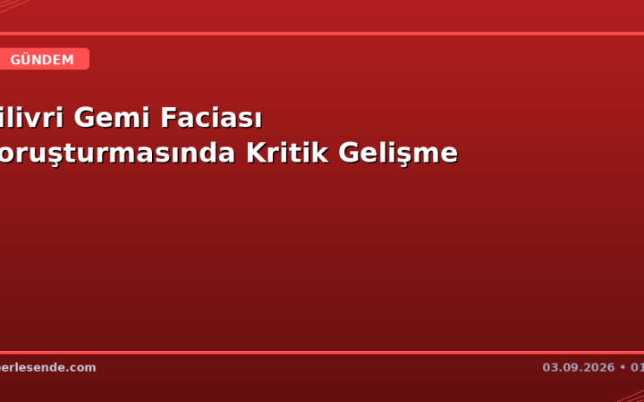 Silivri Gemi Faciası Soruşturmasında Kritik Gelişme