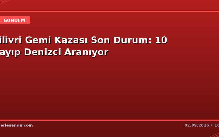 Silivri Gemi Kazası Son Durum: 10 Kayıp Denizci Aranıyor