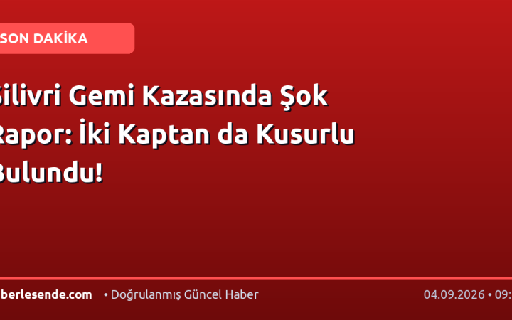 Silivri Gemi Kazasında Şok Rapor: İki Kaptan da Kusurlu Bulundu!
