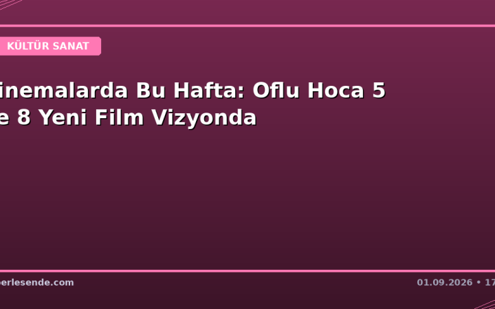 Sinemalarda Bu Hafta: Oflu Hoca 5 ve 8 Yeni Film Vizyonda
