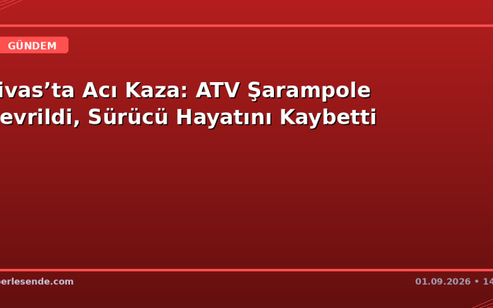 Sivas’ta Acı Kaza: ATV Şarampole Devrildi, Sürücü Hayatını Kaybetti