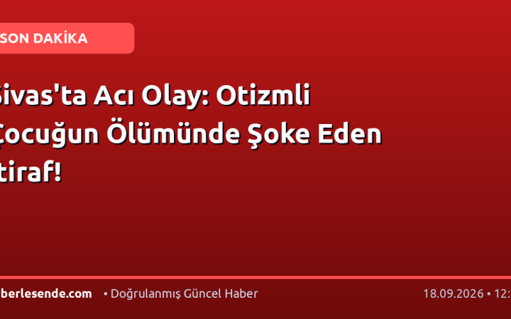 Sivas'ta Acı Olay: Otizmli Çocuğun Ölümünde Şoke Eden İtiraf!