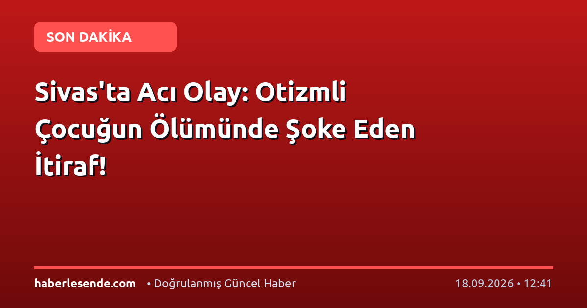 Sivas'ta Acı Olay: Otizmli Çocuğun Ölümünde Şoke Eden İtiraf!