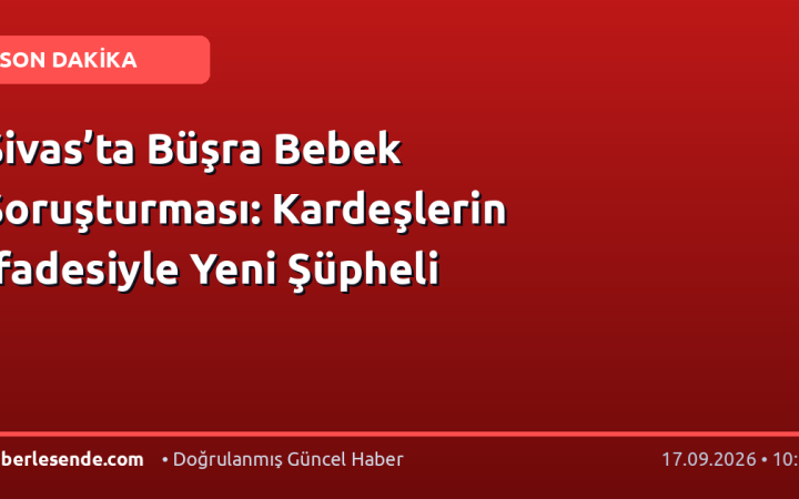 Sivas’ta Büşra Bebek Soruşturması: Kardeşlerin İfadesiyle Yeni Şüpheli