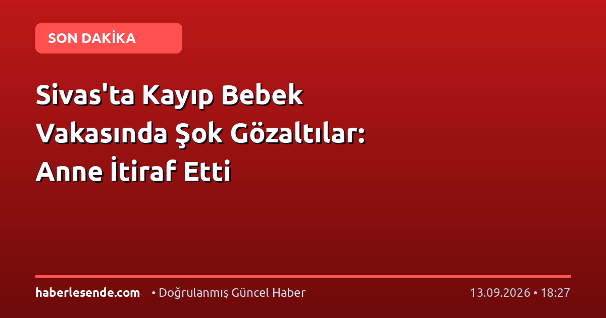 Sivas'ta Kayıp Bebek Vakasında Şok Gözaltılar: Anne İtiraf Etti