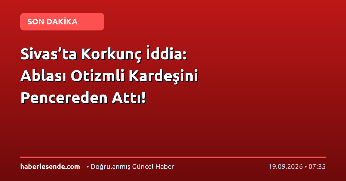 Sivas’ta Korkunç İddia: Ablası Otizmli Kardeşini Pencereden Attı!