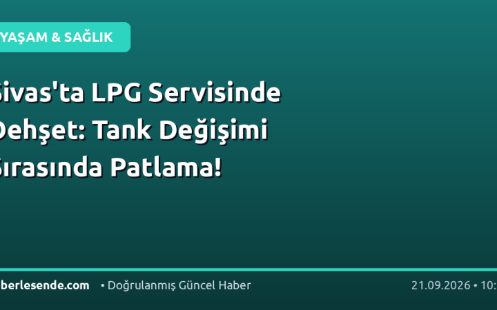 Sivas'ta LPG Servisinde Dehşet: Tank Değişimi Sırasında Patlama!