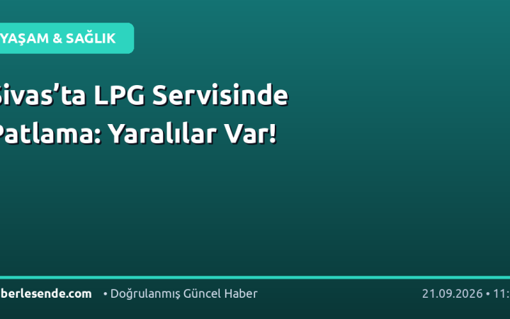 Sivas’ta LPG Servisinde Patlama: Yaralılar Var!