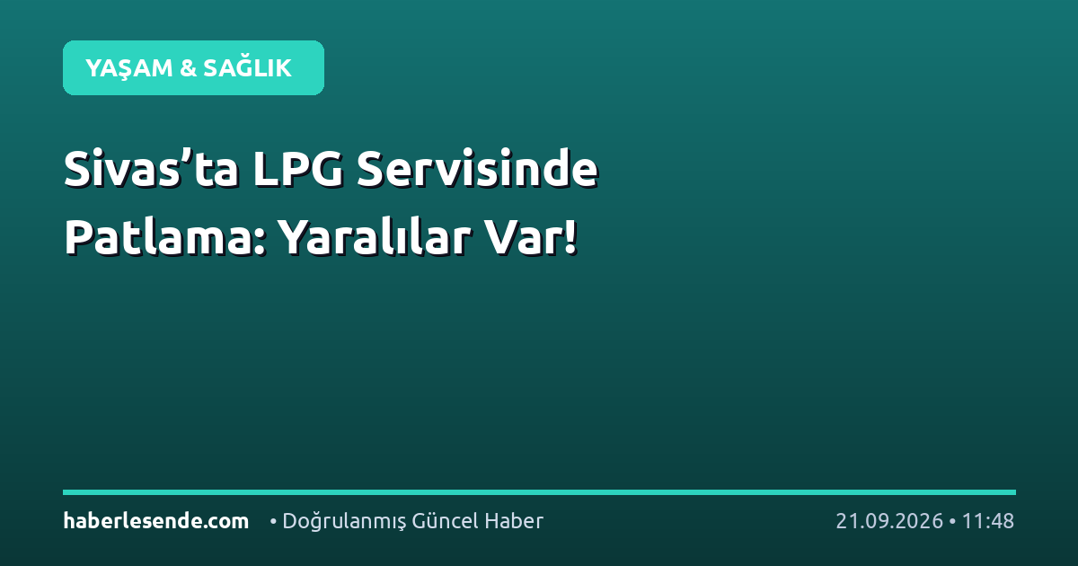 Sivas’ta LPG Servisinde Patlama: Yaralılar Var!