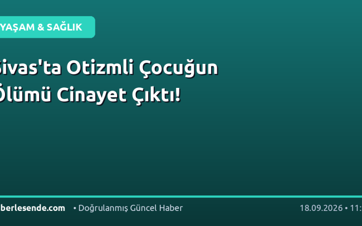 Sivas'ta Otizmli Çocuğun Ölümü Cinayet Çıktı!