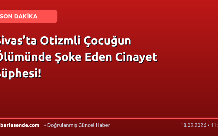 Sivas’ta Otizmli Çocuğun Ölümünde Şoke Eden Cinayet Şüphesi!
