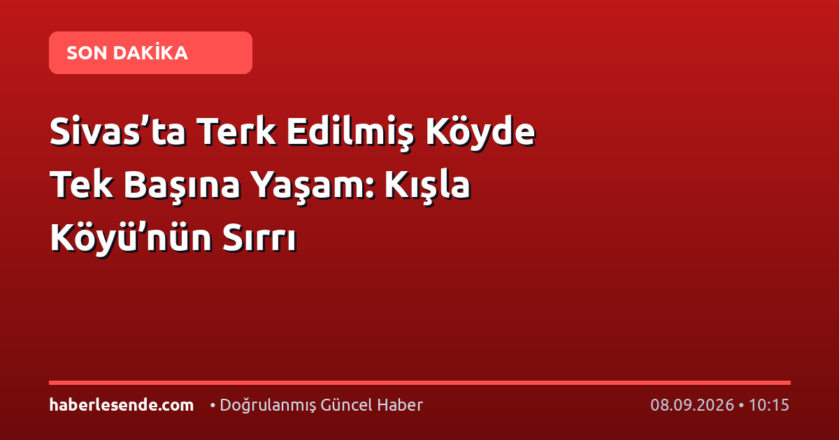 Sivas’ta Terk Edilmiş Köyde Tek Başına Yaşam: Kışla Köyü’nün Sırrı