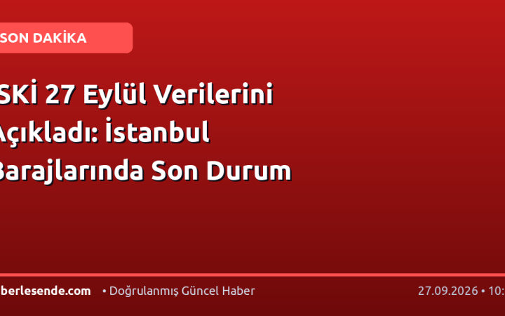 İSKİ 27 Eylül Verilerini Açıkladı: İstanbul Barajlarında Son Durum