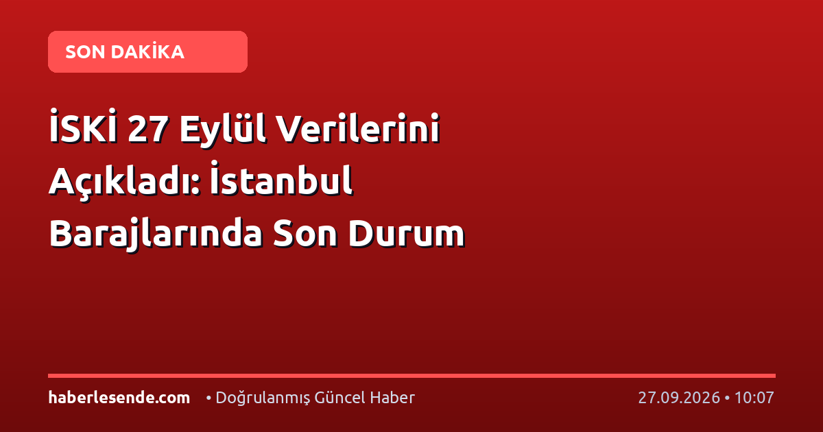 İSKİ 27 Eylül Verilerini Açıkladı: İstanbul Barajlarında Son Durum