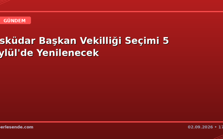 Üsküdar Başkan Vekilliği Seçimi 5 Eylül'de Yenilenecek