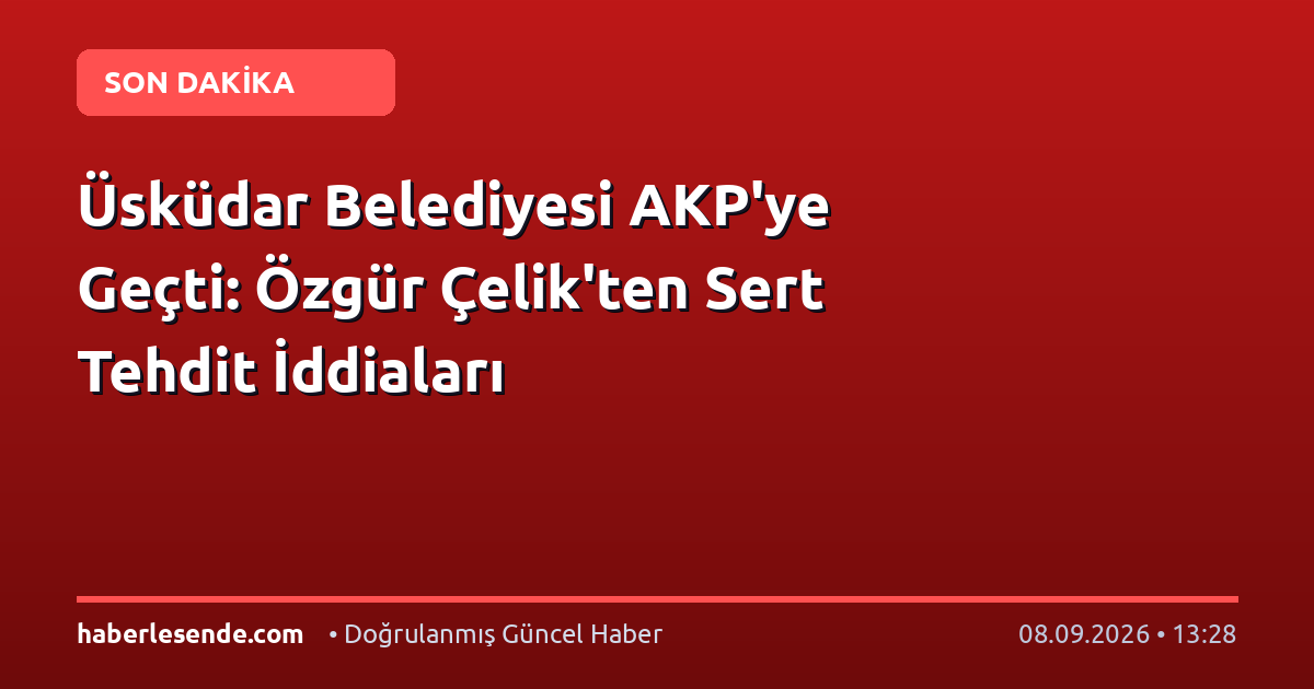 Üsküdar Belediyesi AKP'ye Geçti: Özgür Çelik'ten Sert Tehdit İddiaları