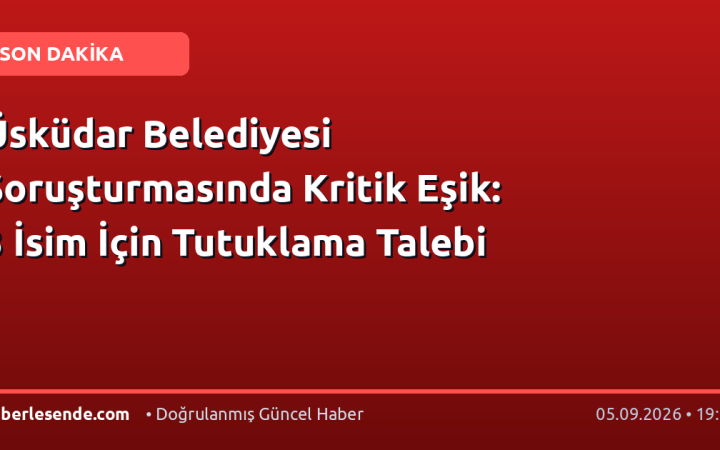 Üsküdar Belediyesi Soruşturmasında Kritik Eşik: 3 İsim İçin Tutuklama Talebi