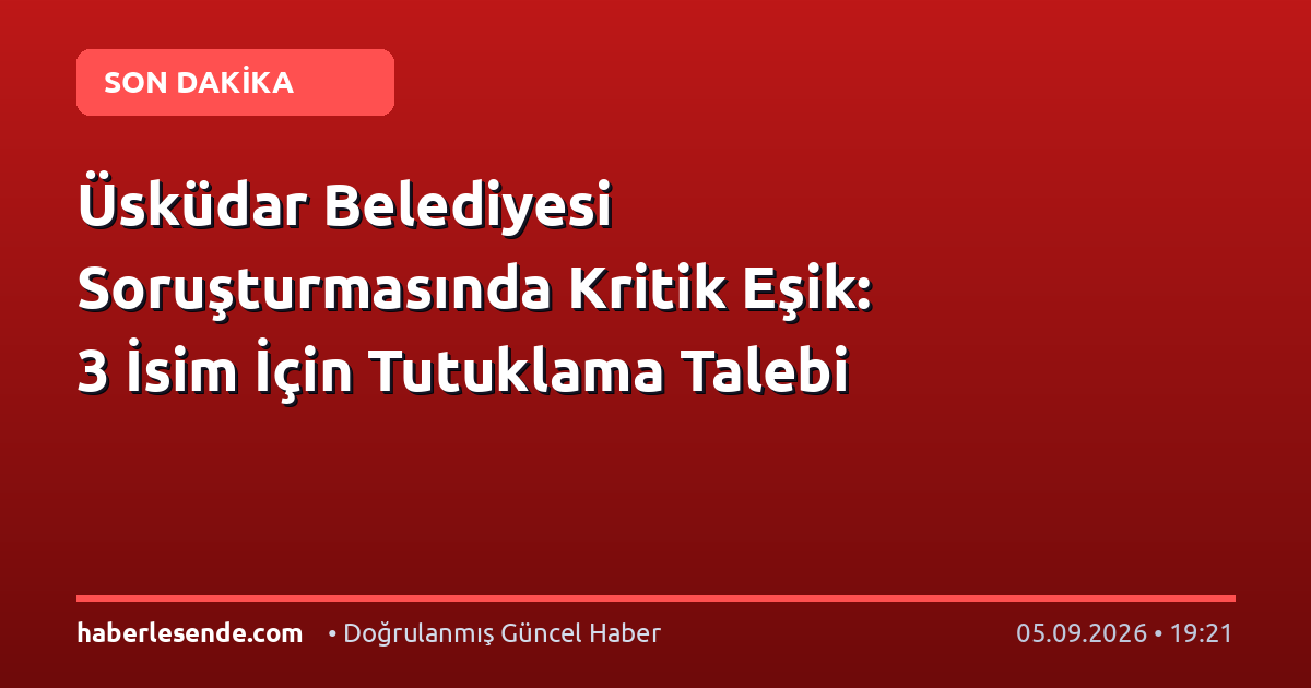Üsküdar Belediyesi Soruşturmasında Kritik Eşik: 3 İsim İçin Tutuklama Talebi