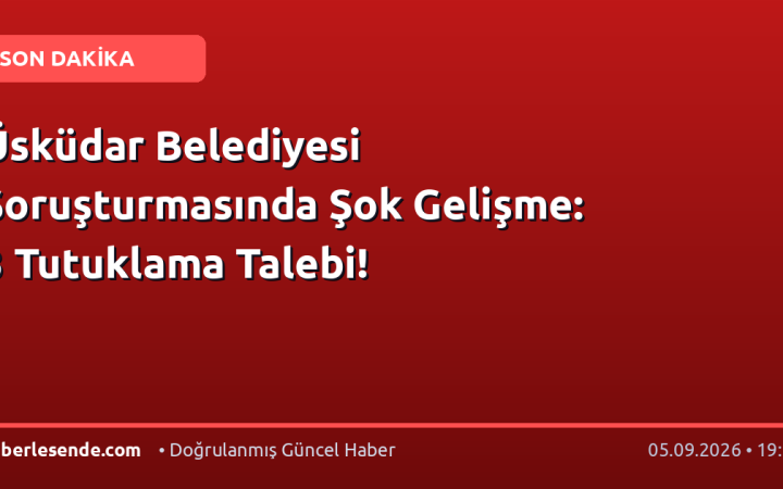 Üsküdar Belediyesi Soruşturmasında Şok Gelişme: 3 Tutuklama Talebi!