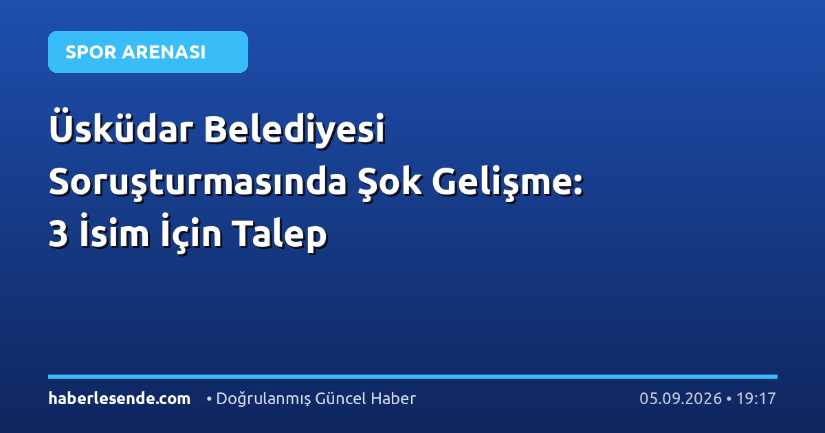Üsküdar Belediyesi Soruşturmasında Şok Gelişme: 3 İsim İçin Talep