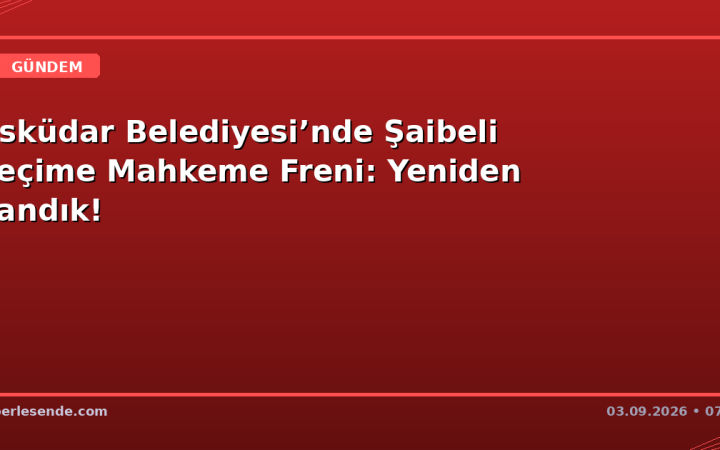 Üsküdar Belediyesi’nde Şaibeli Seçime Mahkeme Freni: Yeniden Sandık!