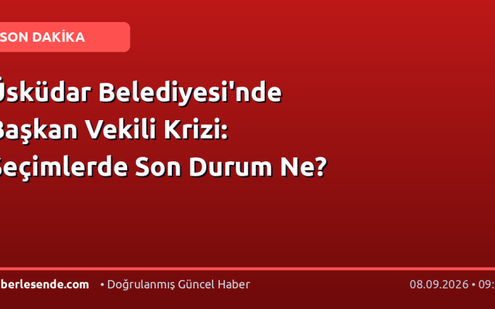 Üsküdar Belediyesi'nde Başkan Vekili Krizi: Seçimlerde Son Durum Ne?