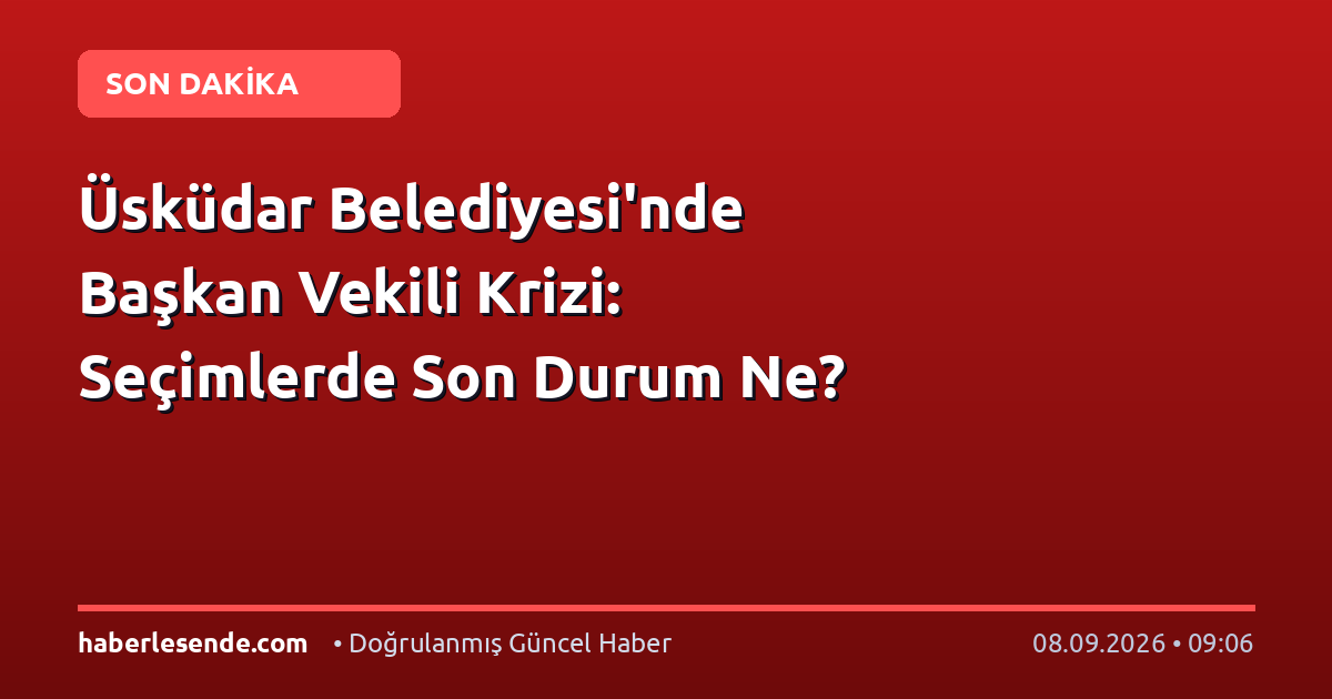 Üsküdar Belediyesi'nde Başkan Vekili Krizi: Seçimlerde Son Durum Ne?