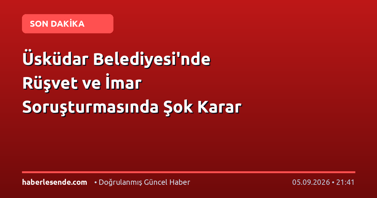 Üsküdar Belediyesi'nde Rüşvet ve İmar Soruşturmasında Şok Karar