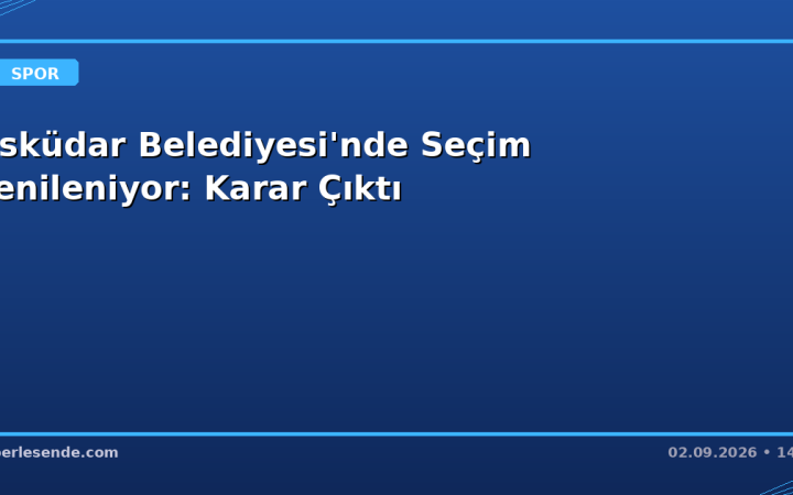 Üsküdar Belediyesi'nde Seçim Yenileniyor: Karar Çıktı