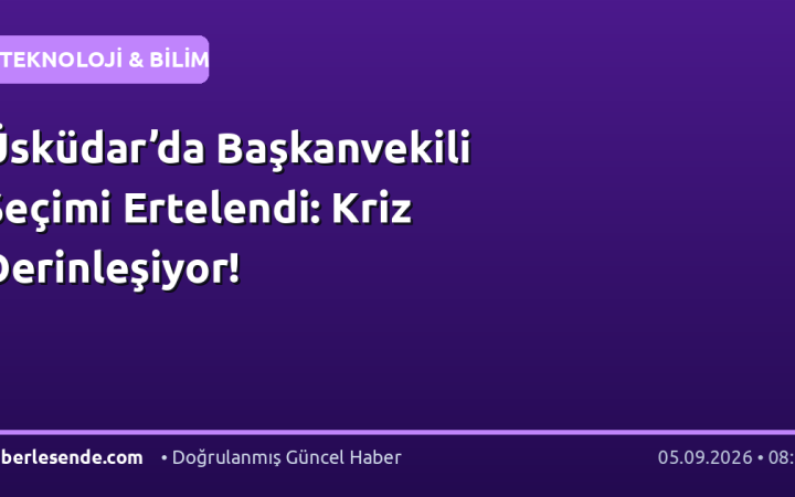Üsküdar’da Başkanvekili Seçimi Ertelendi: Kriz Derinleşiyor!