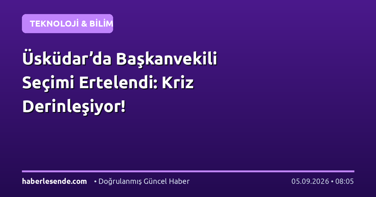 Üsküdar’da Başkanvekili Seçimi Ertelendi: Kriz Derinleşiyor!