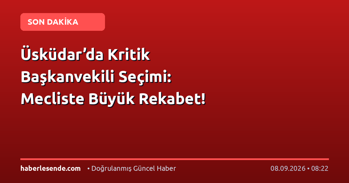 Üsküdar’da Kritik Başkanvekili Seçimi: Mecliste Büyük Rekabet!