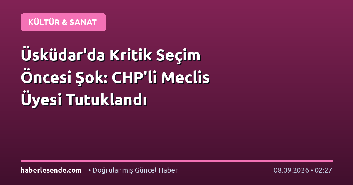 Üsküdar'da Kritik Seçim Öncesi Şok: CHP'li Meclis Üyesi Tutuklandı