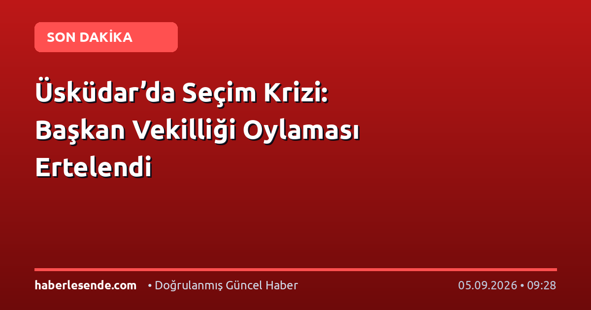 Üsküdar’da Seçim Krizi: Başkan Vekilliği Oylaması Ertelendi