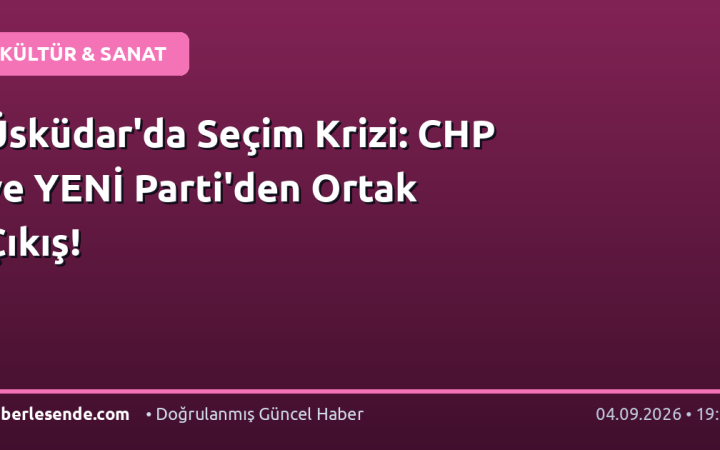 Üsküdar'da Seçim Krizi: CHP ve YENİ Parti'den Ortak Çıkış!