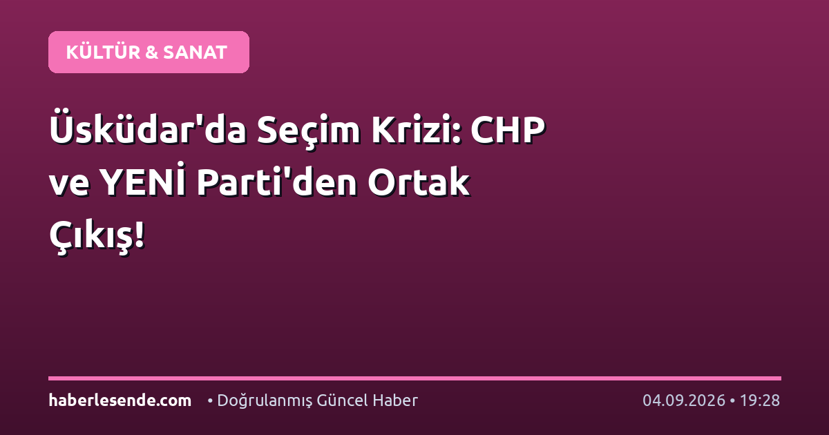Üsküdar'da Seçim Krizi: CHP ve YENİ Parti'den Ortak Çıkış!