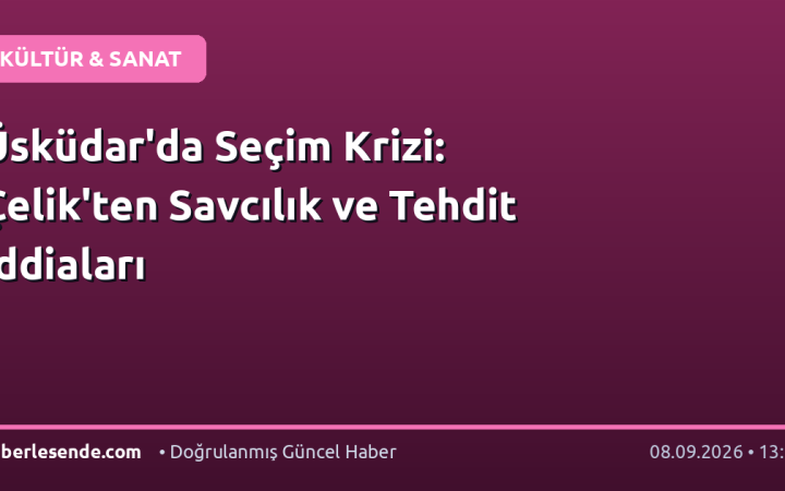 Üsküdar'da Seçim Krizi: Çelik'ten Savcılık ve Tehdit İddiaları