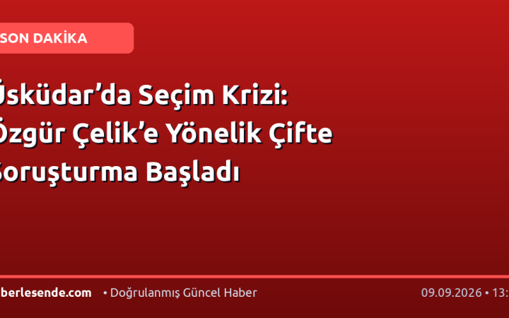Üsküdar’da Seçim Krizi: Özgür Çelik’e Yönelik Çifte Soruşturma Başladı