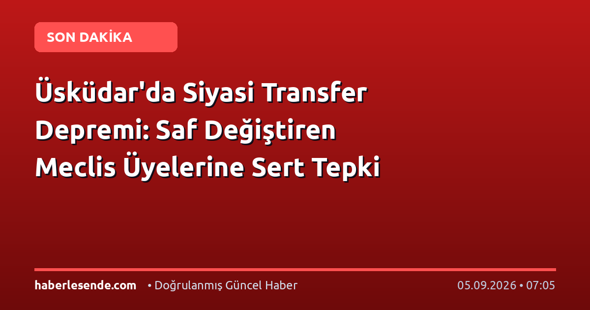 Üsküdar'da Siyasi Transfer Depremi: Saf Değiştiren Meclis Üyelerine Sert Tepki