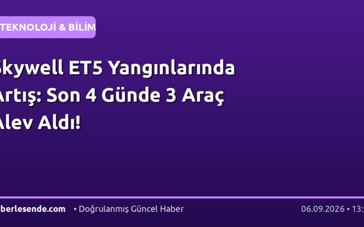 Skywell ET5 Yangınlarında Artış: Son 4 Günde 3 Araç Alev Aldı!