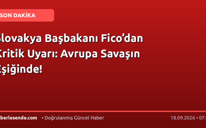 Slovakya Başbakanı Fico’dan Kritik Uyarı: Avrupa Savaşın Eşiğinde!