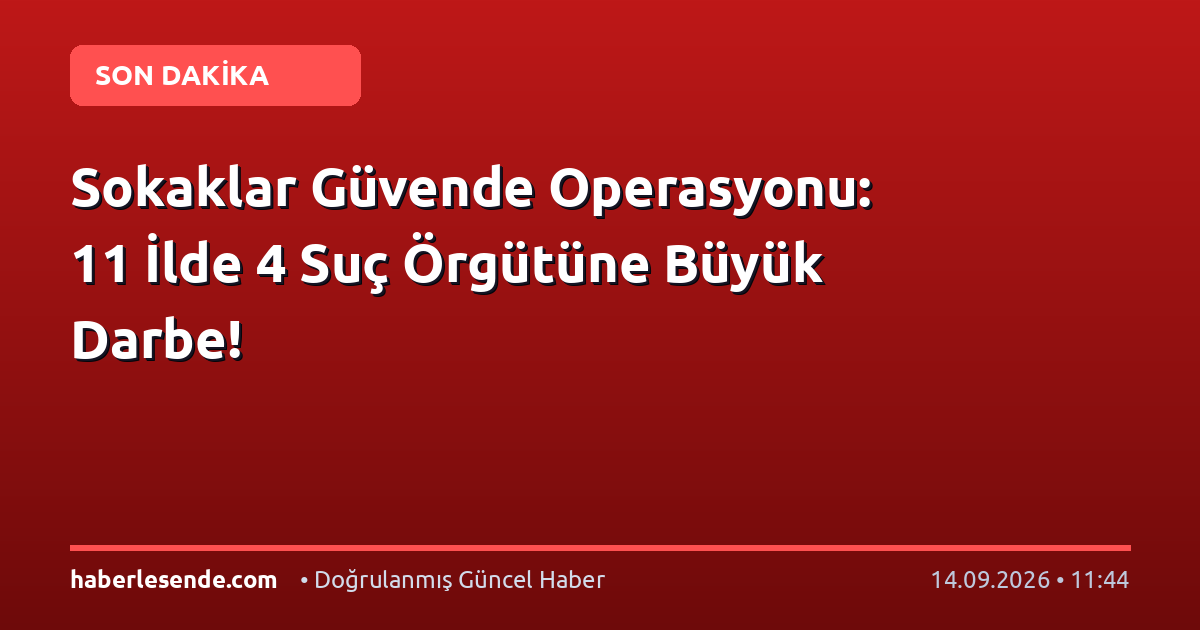 Sokaklar Güvende Operasyonu: 11 İlde 4 Suç Örgütüne Büyük Darbe!