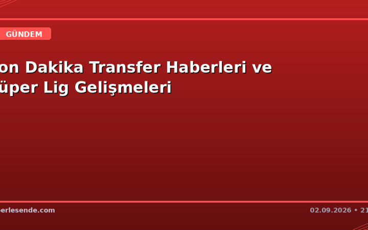 Son Dakika Transfer Haberleri ve Süper Lig Gelişmeleri