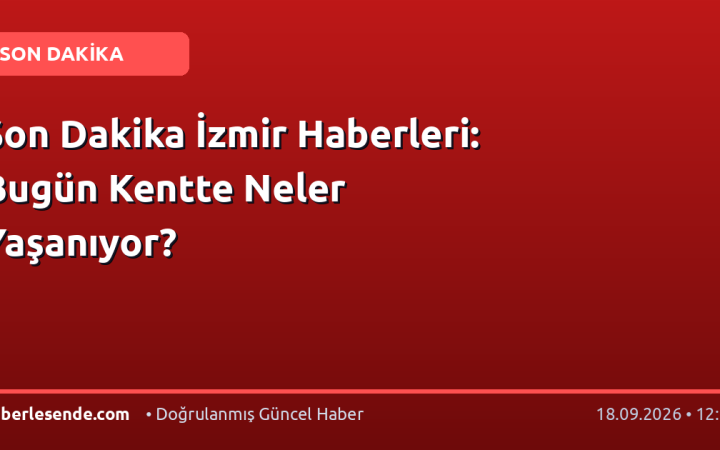 Son Dakika İzmir Haberleri: Bugün Kentte Neler Yaşanıyor?